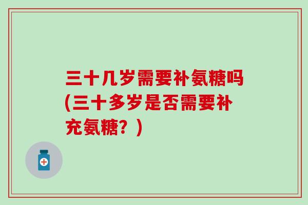 三十几岁需要补氨糖吗(三十多岁是否需要补充氨糖？)