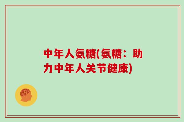 中年人氨糖(氨糖：助力中年人关节健康)
