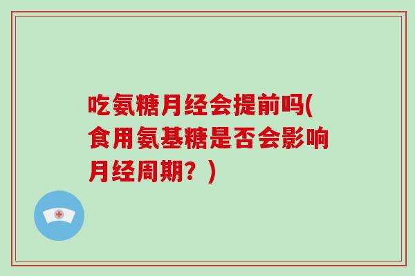 吃氨糖会提前吗(食用氨基糖是否会影响周期?) 吃氨糖会提前吗(食用氨基糖是否会影响周期?)
