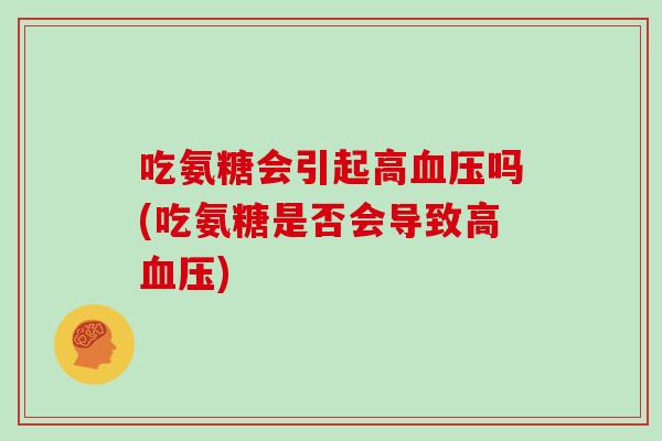 吃氨糖会引起高吗(吃氨糖是否会导致高) 吃氨糖会引起高吗(吃氨糖是否会导致高)