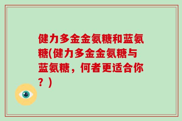 健力多金金氨糖和蓝氨糖(健力多金金氨糖与蓝氨糖,何者更适合你?) 健力多金金氨糖和蓝氨糖(健力多金金氨糖与蓝氨糖,何者更适合你?)