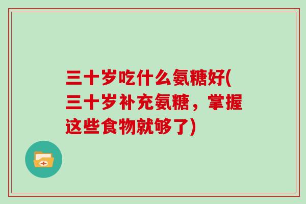 三十岁吃什么氨糖好(三十岁补充氨糖，掌握这些食物就够了)