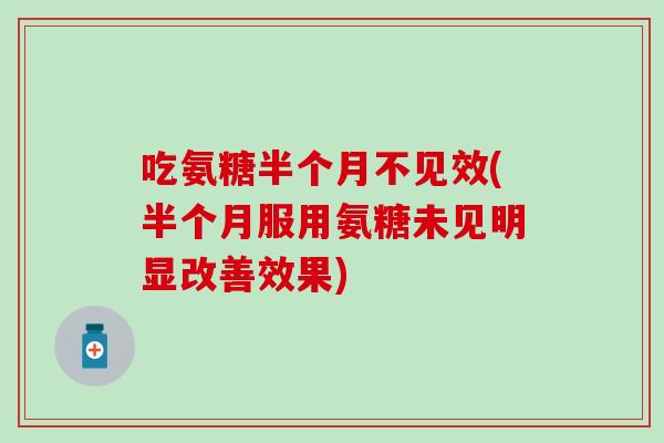 吃氨糖半个月不见效(半个月服用氨糖未见明显改善效果) 吃氨糖半个月不见效(半个月服用氨糖未见明显改善效果)