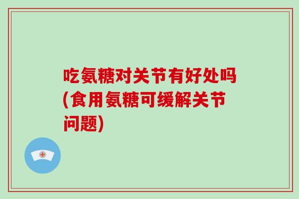 吃氨糖对关节有好处吗(食用氨糖可缓解关节问题) 吃氨糖对关节有好处吗(食用氨糖可缓解关节问题)