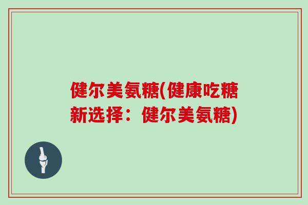 健尔美氨糖(健康吃糖新选择：健尔美氨糖)