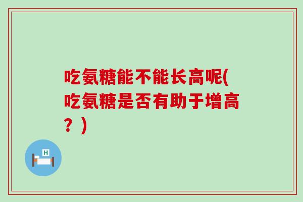 吃氨糖能不能长高呢(吃氨糖是否有助于增高?) 吃氨糖能不能长高呢(吃氨糖是否有助于增高?)