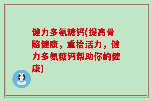 健力多氨糖钙(提高骨骼健康，重拾活力，健力多氨糖钙帮助你的健康)