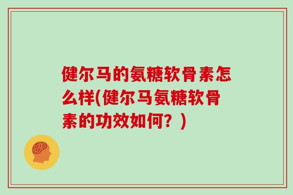 健尔马的氨糖软骨素怎么样(健尔马氨糖软骨素的功效如何？)