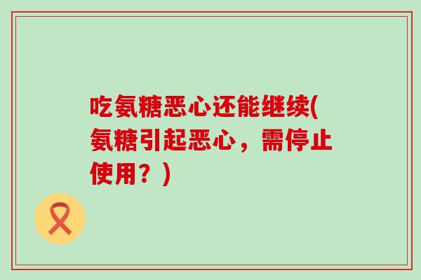 吃氨糖恶心还能继续(氨糖引起恶心,需停止使用?) 吃氨糖恶心还能继续(氨糖引起恶心,需停止使用?)