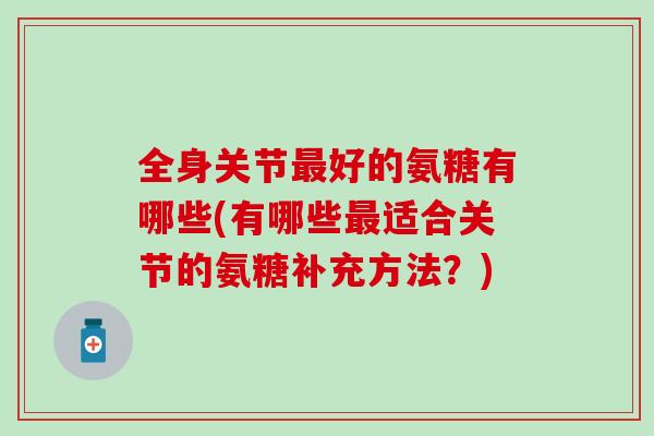 全身关节好的氨糖有哪些(有哪些适合关节的氨糖补充方法?) 全身关节好的氨糖有哪些(有哪些适合关节的氨糖补充方法?)
