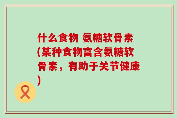 什么食物 氨糖软骨素(某种食物富含氨糖软骨素，有助于关节健康)