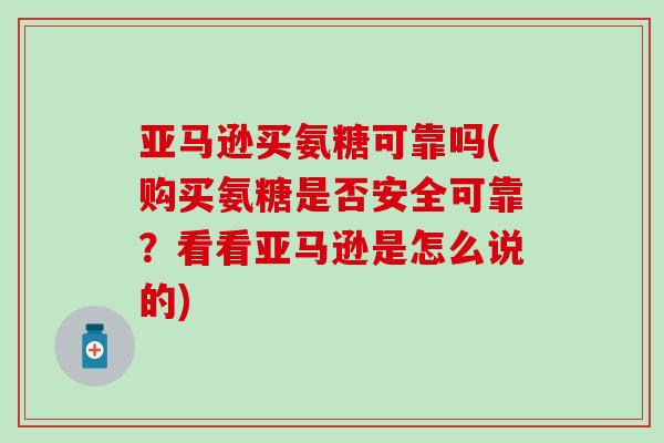 亚马逊买氨糖可靠吗(购买氨糖是否安全可靠?看看亚马逊是怎么说的) 亚马逊买氨糖可靠吗(购买氨糖是否安全可靠?看看亚马逊是怎么说的)