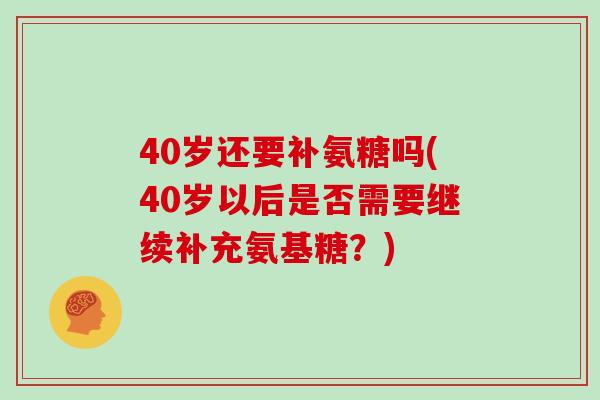 40岁还要补氨糖吗(40岁以后是否需要继续补充氨基糖?) 40岁还要补氨糖吗(40岁以后是否需要继续补充氨基糖?)