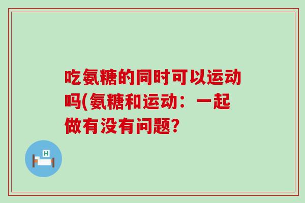吃氨糖的同时可以运动吗(氨糖和运动：一起做有没有问题？