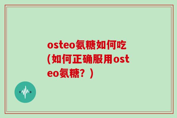 osteo氨糖如何吃(如何正确服用osteo氨糖?) osteo氨糖如何吃(如何正确服用osteo氨糖?)