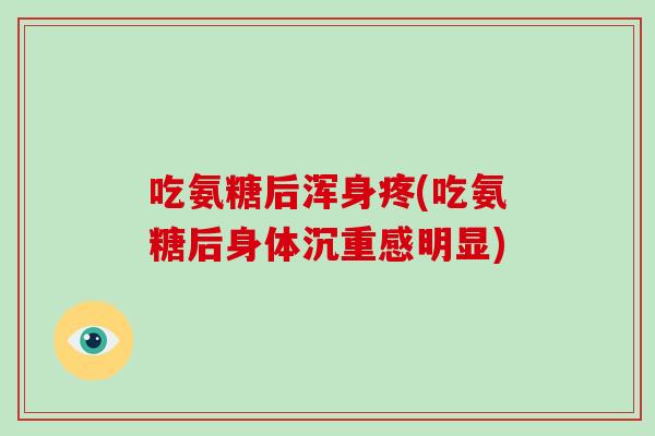 吃氨糖后浑身疼(吃氨糖后身体沉重感明显) 吃氨糖后浑身疼(吃氨糖后身体沉重感明显)