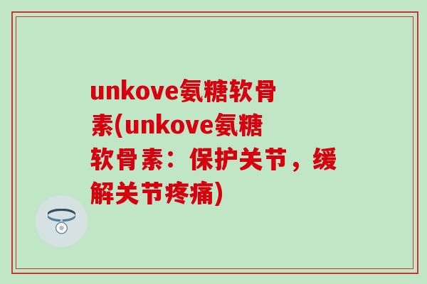 unkove氨糖软骨素(unkove氨糖软骨素:保护关节,缓解关节) unkove氨糖软骨素(unkove氨糖软骨素:保护关节,缓解关节)