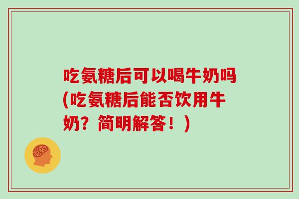 吃氨糖后可以喝牛奶吗(吃氨糖后能否饮用牛奶？简明解答！)