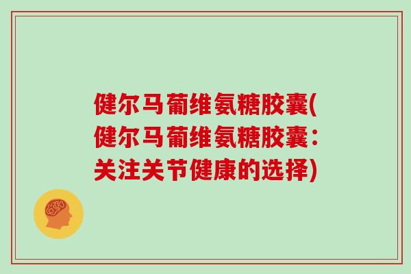 健尔马葡维氨糖胶囊(健尔马葡维氨糖胶囊：关注关节健康的选择)