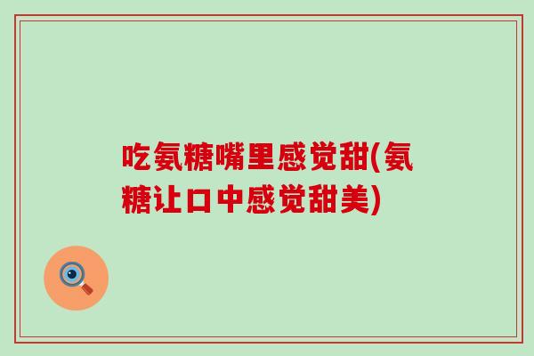 吃氨糖嘴里感觉甜(氨糖让口中感觉甜美)