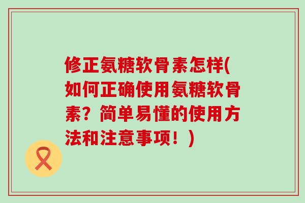 修正氨糖软骨素怎样(如何正确使用氨糖软骨素?简单易懂的使用方法和注意事项!) 修正氨糖软骨素怎样(如何正确使用氨糖软骨素?简单易懂的使用方法和注意事项!)