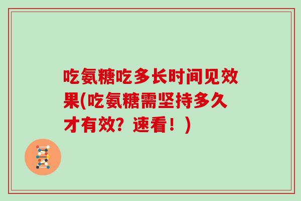 吃氨糖吃多长时间见效果(吃氨糖需坚持多久才有效?速看!) 吃氨糖吃多长时间见效果(吃氨糖需坚持多久才有效?速看!)