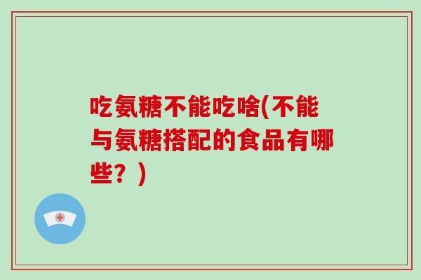 吃氨糖不能吃啥(不能与氨糖搭配的食品有哪些?) 吃氨糖不能吃啥(不能与氨糖搭配的食品有哪些?)
