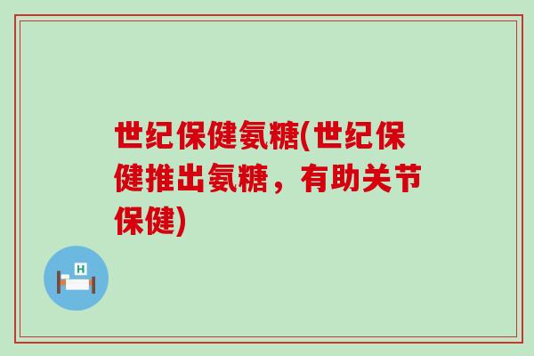 世纪保健氨糖(世纪保健推出氨糖，有助关节保健)