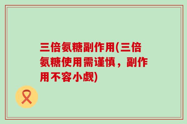 三倍氨糖副作用(三倍氨糖使用需谨慎,副作用不容小觑) 三倍氨糖副作用(三倍氨糖使用需谨慎,副作用不容小觑)
