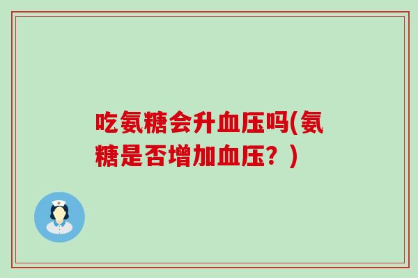 吃氨糖会升吗(氨糖是否增加?) 吃氨糖会升吗(氨糖是否增加?)