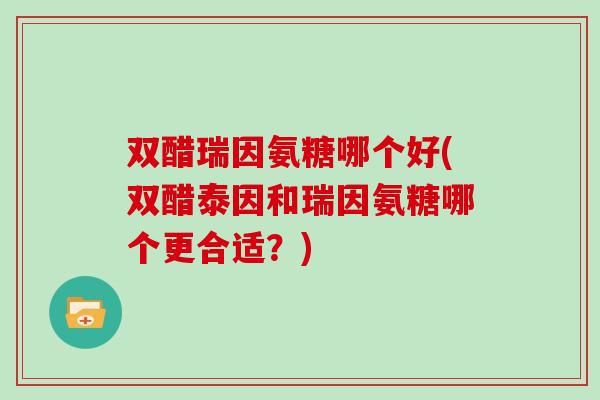双醋瑞因氨糖哪个好(双醋泰因和瑞因氨糖哪个更合适?) 双醋瑞因氨糖哪个好(双醋泰因和瑞因氨糖哪个更合适?)