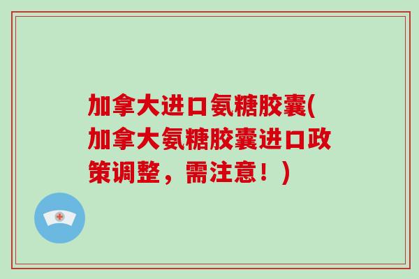 加拿大进口氨糖胶囊(加拿大氨糖胶囊进口政策调整，需注意！)