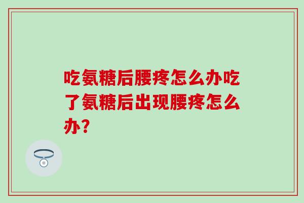 吃氨糖后腰疼怎么办吃了氨糖后出现腰疼怎么办？