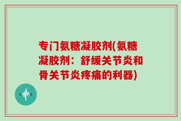 专门氨糖凝胶剂(氨糖凝胶剂:舒缓和骨的利器) 专门氨糖凝胶剂(氨糖凝胶剂:舒缓和骨的利器)