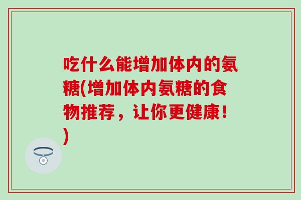 吃什么能增加体内的氨糖(增加体内氨糖的食物推荐,让你更健康!) 吃什么能增加体内的氨糖(增加体内氨糖的食物推荐,让你更健康!)