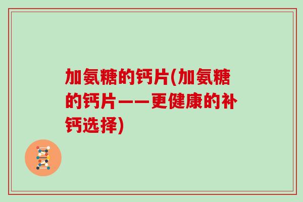 加氨糖的钙片(加氨糖的钙片——更健康的补钙选择)