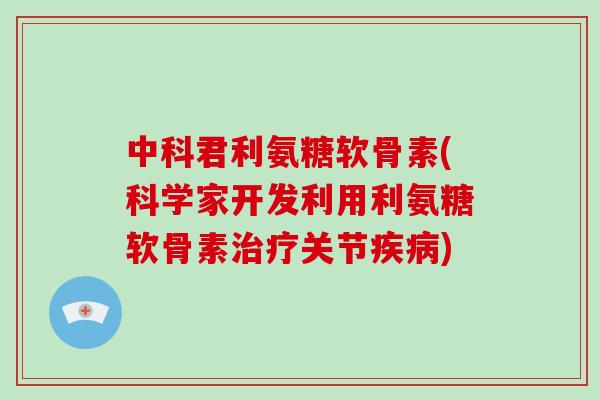 中科君利氨糖软骨素(科学家开发利用利氨糖软骨素关节) 中科君利氨糖软骨素(科学家开发利用利氨糖软骨素关节)