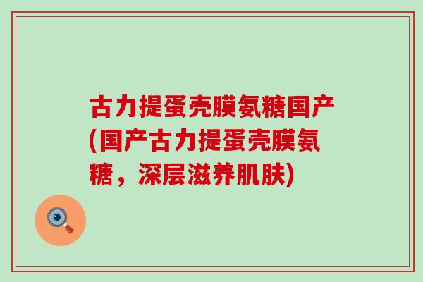 古力提蛋壳膜氨糖国产(国产古力提蛋壳膜氨糖，深层滋养)