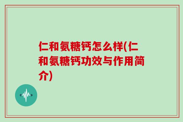 仁和氨糖钙怎么样(仁和氨糖钙功效与作用简介) 仁和氨糖钙怎么样(仁和氨糖钙功效与作用简介)