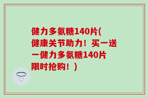 健力多氨糖140片(健康关节助力!买一送一健力多氨糖140片限时抢购!) 健力多氨糖140片(健康关节助力!买一送一健力多氨糖140片限时抢购!)