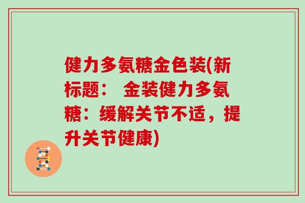 健力多氨糖金色装(新标题: 金装健力多氨糖:缓解关节不适,提升关节健康) 健力多氨糖金色装(新标题: 金装健力多氨糖:缓解关节不适,提升关节健康)