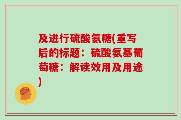 及进行硫酸氨糖(重写后的标题：硫酸氨基葡萄糖：解读效用及用途)