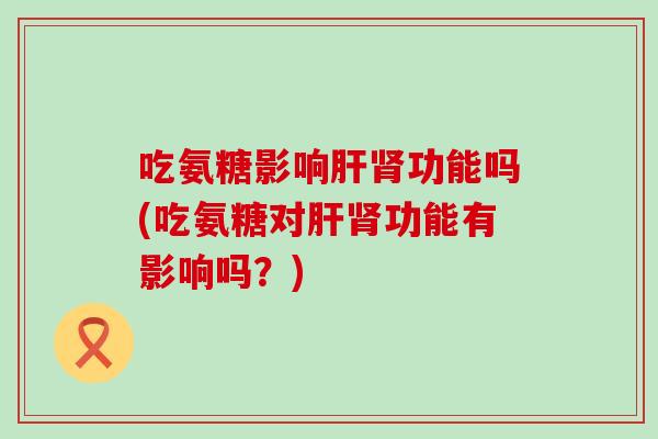 吃氨糖影响功能吗(吃氨糖对功能有影响吗?) 吃氨糖影响功能吗(吃氨糖对功能有影响吗?)