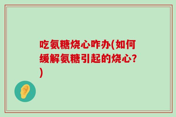 吃氨糖烧心咋办(如何缓解氨糖引起的烧心?) 吃氨糖烧心咋办(如何缓解氨糖引起的烧心?)