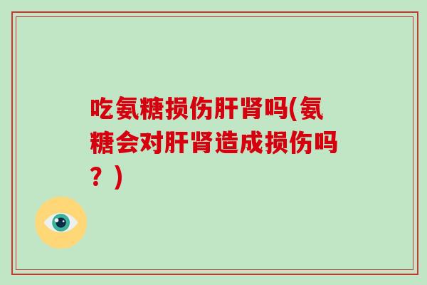 吃氨糖损伤吗(氨糖会对造成损伤吗?) 吃氨糖损伤吗(氨糖会对造成损伤吗?)