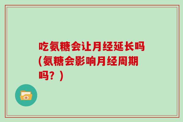 吃氨糖会让延长吗(氨糖会影响周期吗?) 吃氨糖会让延长吗(氨糖会影响周期吗?)