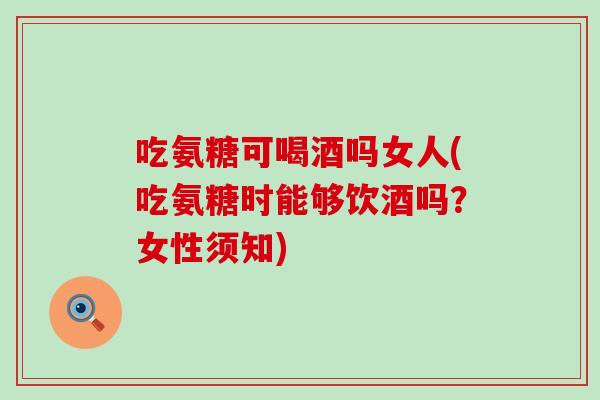 吃氨糖可喝酒吗女人(吃氨糖时能够饮酒吗?女性须知) 吃氨糖可喝酒吗女人(吃氨糖时能够饮酒吗?女性须知)
