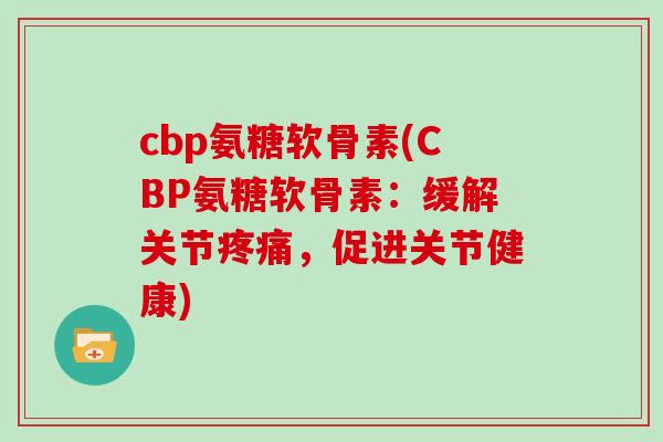 cbp氨糖软骨素(CBP氨糖软骨素:缓解关节,促进关节健康) cbp氨糖软骨素(CBP氨糖软骨素:缓解关节,促进关节健康)