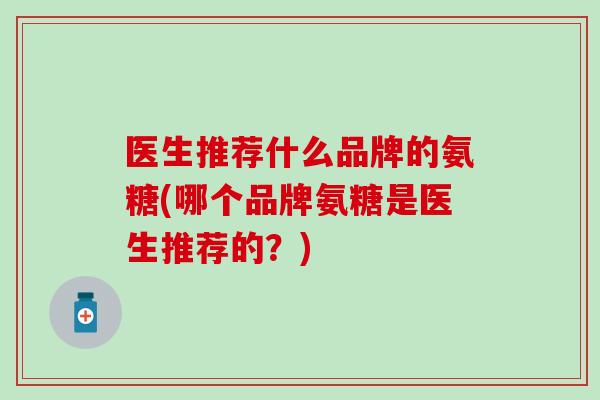 医生推荐什么品牌的氨糖(哪个品牌氨糖是医生推荐的?) 医生推荐什么品牌的氨糖(哪个品牌氨糖是医生推荐的?)