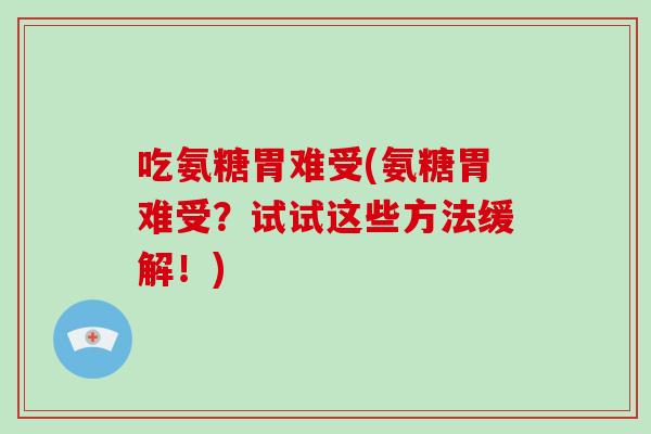 吃氨糖胃难受(氨糖胃难受？试试这些方法缓解！)